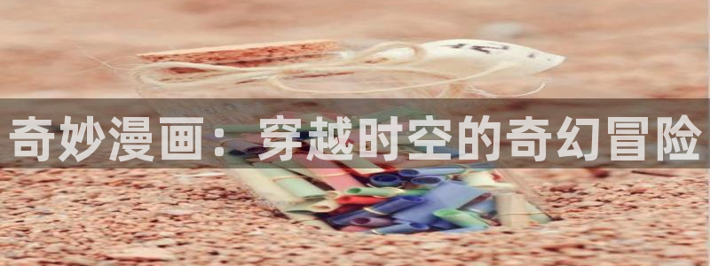 皮皮喵漫画下载最新：奇妙漫画：穿越时空的奇幻冒险